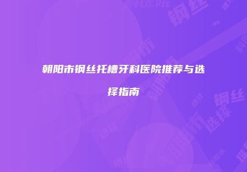朝阳市钢丝托槽牙科医院推荐与选择指南