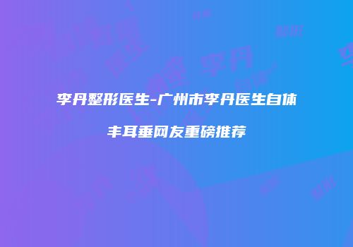李丹整形医生-广州市李丹医生自体丰耳垂网友重磅推荐