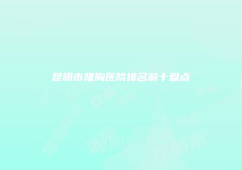 昆明市隆胸医院排名前十盘点