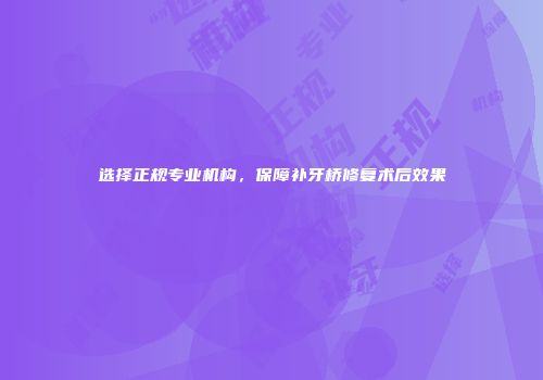 选择正规专业机构，保障补牙桥修复术后效果