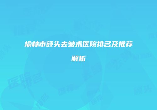 榆林市额头去皱术医院排名及推荐解析