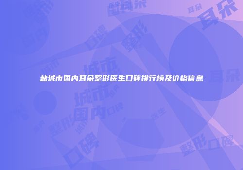 盐城市国内耳朵整形医生口碑排行榜及价格信息