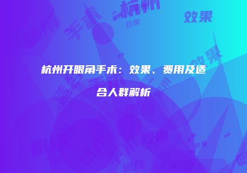 杭州开眼角手术：效果、费用及适合人群解析