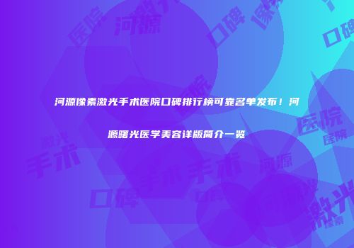 河源像素激光手术医院口碑排行榜可靠名单发布！河源曙光医学美容详版简介一览