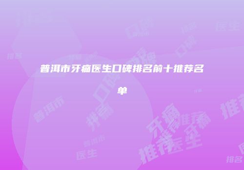 普洱市牙痛医生口碑排名前十推荐名单