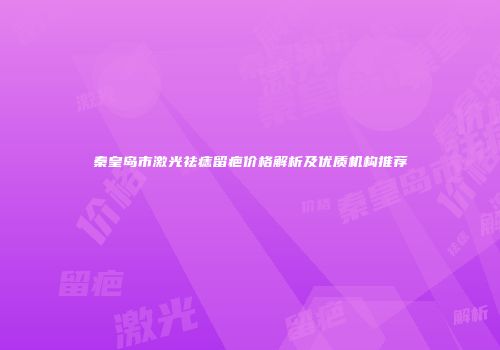 秦皇岛市激光祛痣留疤价格解析及优质机构推荐