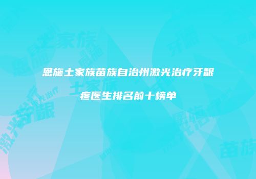 恩施土家族苗族自治州激光治疗牙龈疼医生排名前十榜单