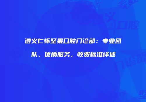 遵义仁怀坚果口腔门诊部：专业团队、优质服务，收费标准详述