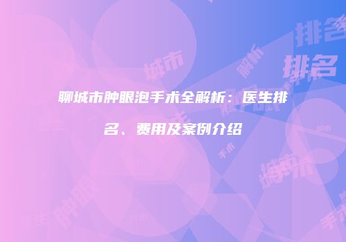 聊城市肿眼泡手术全解析：医生排名、费用及案例介绍