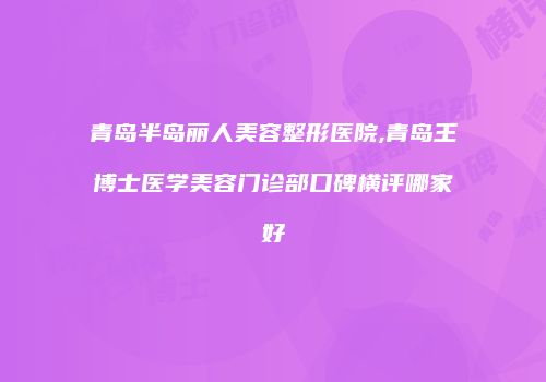 青岛半岛丽人美容整形医院,青岛王博士医学美容门诊部口碑横评哪家好