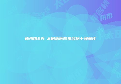 德州市E光袪太田痣医院排名榜十强解读