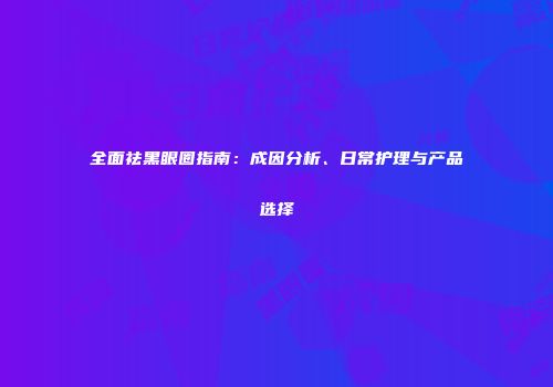 全面祛黑眼圈指南：成因分析、日常护理与产品选择