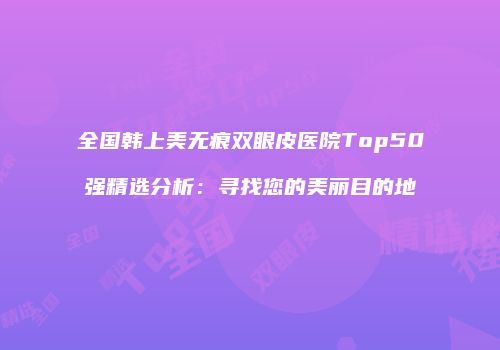 全国韩上美无痕双眼皮医院Top50强精选分析：寻找您的美丽目的地