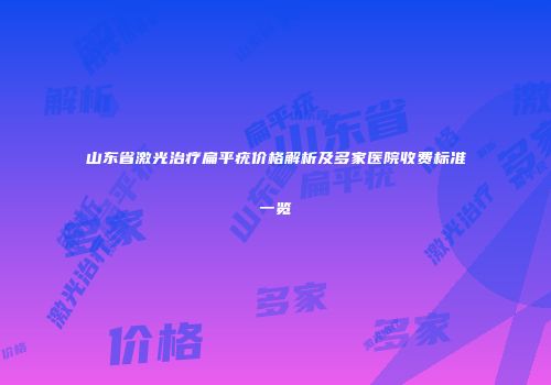 山东省激光治疗扁平疣价格解析及多家医院收费标准一览