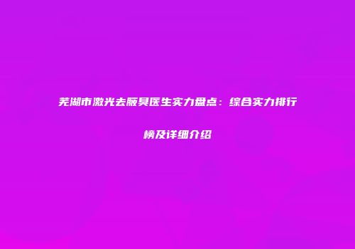 芜湖市激光去腋臭医生实力盘点：综合实力排行榜及详细介绍