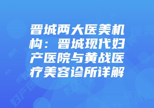 晋城两大医美机构：晋城现代妇产医院与黄战医疗美容诊所详解