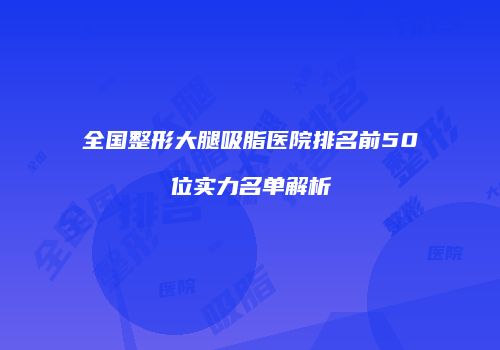 全国整形大腿吸脂医院排名前50位实力名单解析