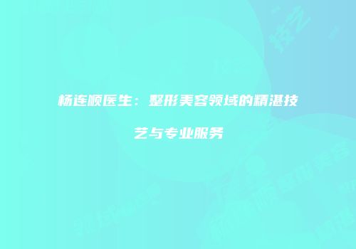 杨连顺医生：整形美容领域的精湛技艺与专业服务