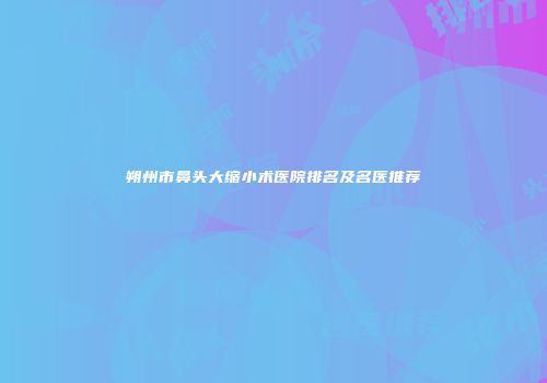 朔州市鼻头大缩小术医院排名及名医推荐