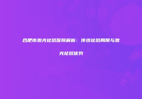 合肥市激光祛斑医院解析：传统祛斑局限与激光祛斑优势