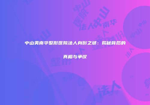 中山美南华整形医院法人身份之谜：揭秘背后的真相与争议