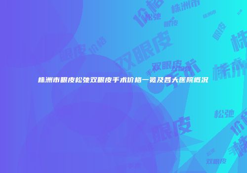 株洲市眼皮松弛双眼皮手术价格一览及各大医院概况