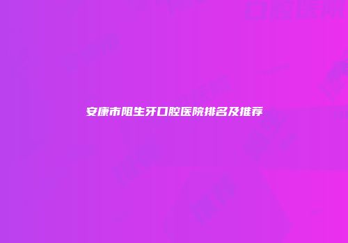 安康市阻生牙口腔医院排名及推荐