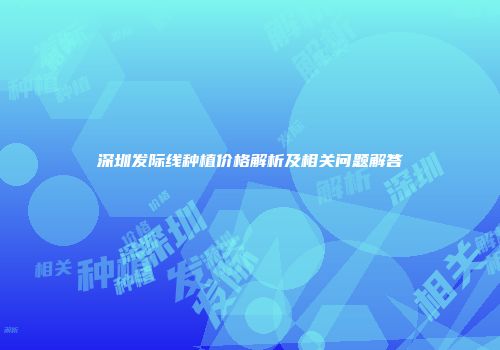 深圳发际线种植价格解析及相关问题解答