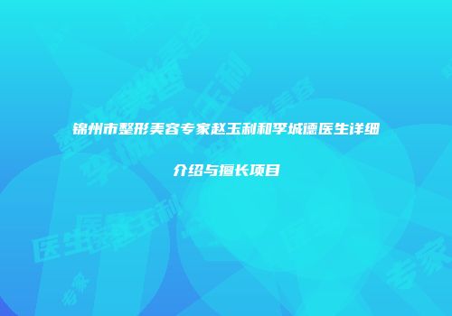 锦州市整形美容专家赵玉利和李城德医生详细介绍与擅长项目