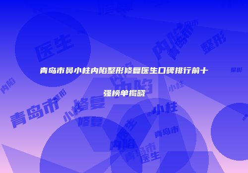 青岛市鼻小柱内陷整形修复医生口碑排行前十强榜单揭晓