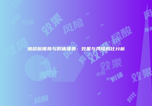 玻尿酸隆鼻与假体隆鼻：效果与风险对比分析