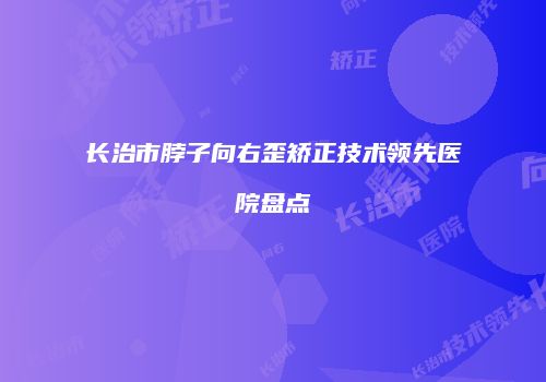 长治市脖子向右歪矫正技术领先医院盘点