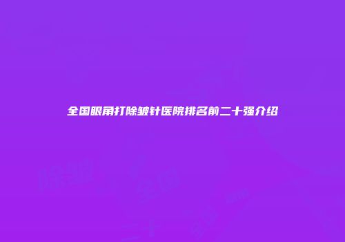 全国眼角打除皱针医院排名前二十强介绍
