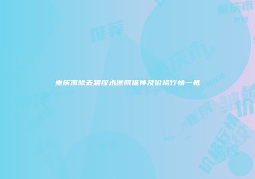 重庆市除去皱纹术医院推荐及价格行情一览