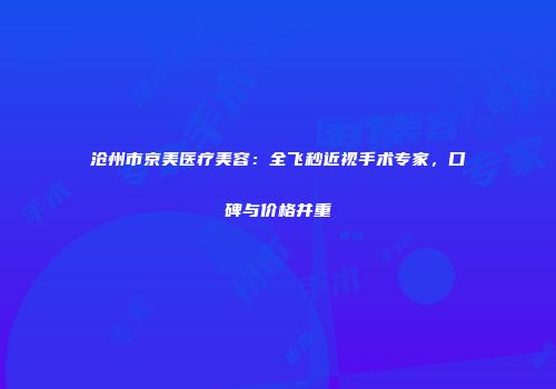 沧州市京美医疗美容：全飞秒近视手术专家，口碑与价格并重