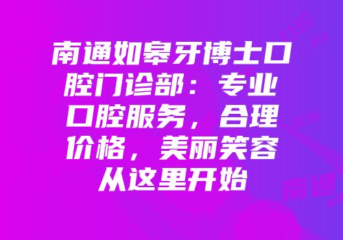 南通如皋牙博士口腔门诊部：专业口腔服务，合理价格，美丽笑容从这里开始