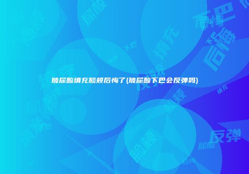 玻尿酸填充脸颊后悔了(玻尿酸下巴会反弹吗)