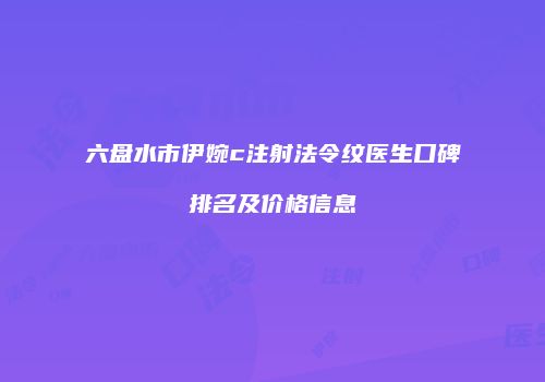六盘水市伊婉c注射法令纹医生口碑排名及价格信息