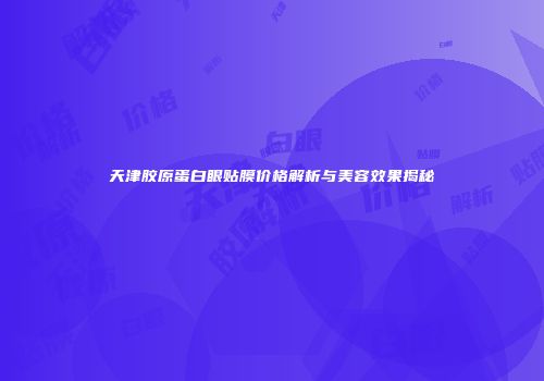 天津胶原蛋白眼贴膜价格解析与美容效果揭秘