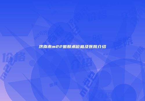 济南市m22嫩肤术价格及医院介绍