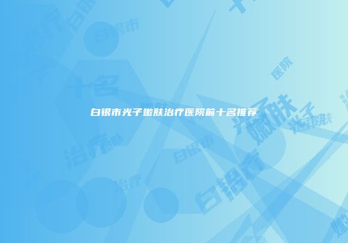 白银市光子嫩肤治疗医院前十名推荐