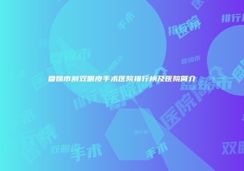 盘锦市割双眼皮手术医院排行榜及医院简介