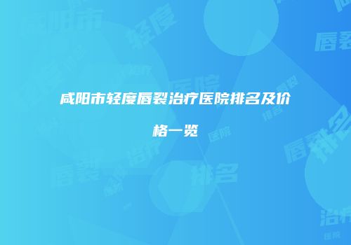 咸阳市轻度唇裂治疗医院排名及价格一览