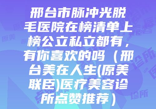 邢台市脉冲光脱毛医院在榜清单上榜公立私立都有，有你喜欢的吗（邢台美在人生(原美联臣)医疗美容诊所点赞推荐）