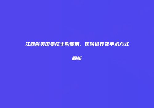 江西省美国曼托丰胸费用、医院推荐及手术方式解析