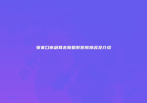 张家口市副耳去除整形医院排名及介绍