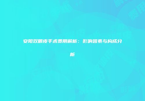 安阳双眼皮手术费用解析：影响因素与构成分析