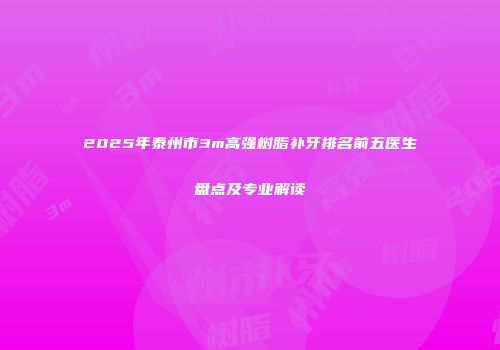 2025年泰州市3m高强树脂补牙排名前五医生盘点及专业解读