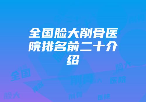 全国脸大削骨医院排名前二十介绍