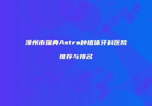 漳州市瑞典Astra种植体牙科医院推荐与排名